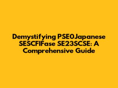 Demystifying PSE0Japanese SESCFIFase SE23SCSE: A Comprehensive Guide