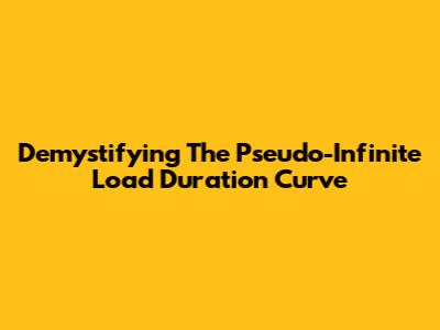 Demystifying The Pseudo-Infinite Load Duration Curve
