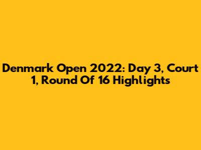 Denmark Open 2022: Day 3, Court 1, Round Of 16 Highlights