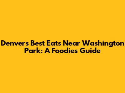 Denver's Best Eats Near Washington Park: A Foodie's Guide