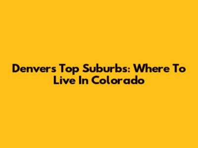 Denver's Top Suburbs: Where To Live In Colorado