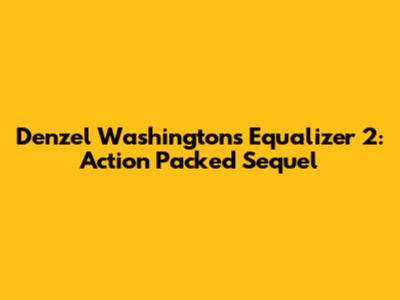 Denzel Washington's Equalizer 2: Action Packed Sequel