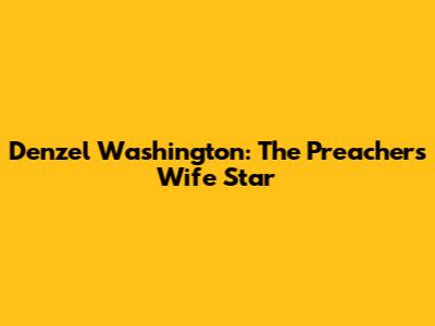 Denzel Washington: The Preacher's Wife Star