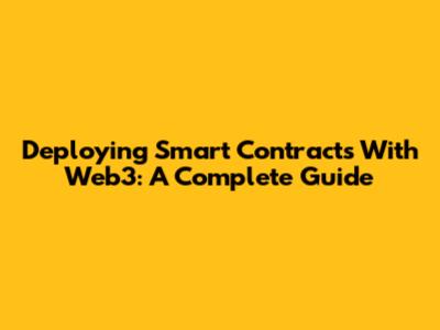 Deploying Smart Contracts With Web3: A Complete Guide
