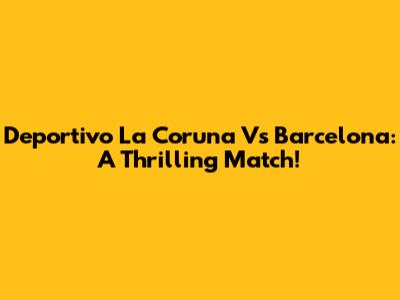 Deportivo La Coruna Vs Barcelona: A Thrilling Match!