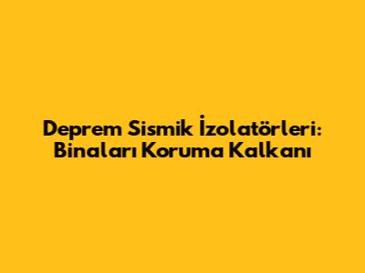 Deprem Sismik İzolatörleri: Binaları Koruma Kalkanı