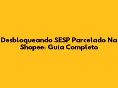 Desbloqueando SESP Parcelado Na Shopee: Guia Completo