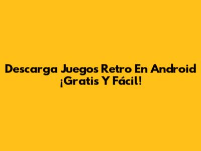 Descarga Juegos Retro En Android ¡Gratis Y Fácil!
