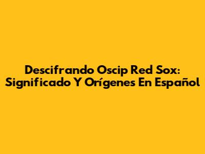Descifrando Oscip Red Sox: Significado Y Orígenes En Español