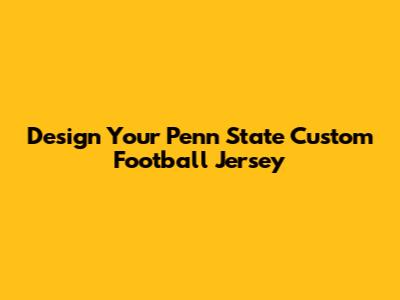 Design Your Penn State Custom Football Jersey