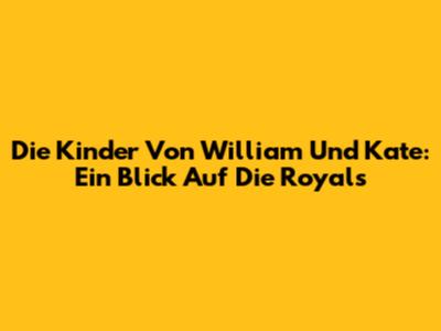 Die Kinder Von William Und Kate: Ein Blick Auf Die Royals
