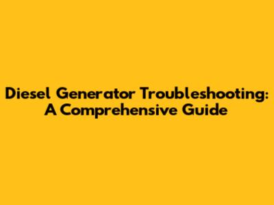 Diesel Generator Troubleshooting: A Comprehensive Guide