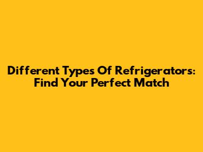 Different Types Of Refrigerators: Find Your Perfect Match