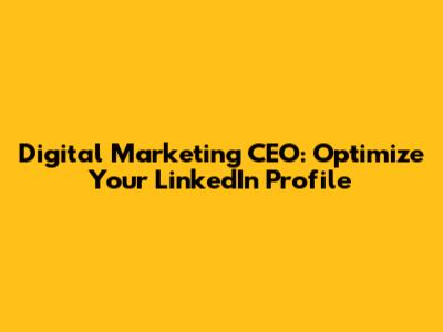 Digital Marketing CEO: Optimize Your LinkedIn Profile