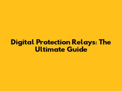Digital Protection Relays: The Ultimate Guide