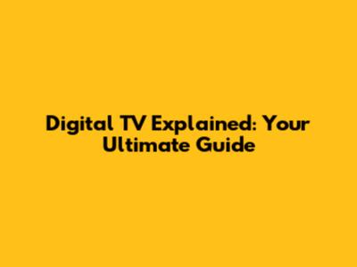 Digital TV Explained: Your Ultimate Guide