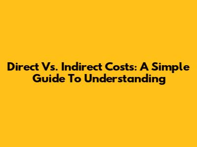 Direct Vs. Indirect Costs: A Simple Guide To Understanding