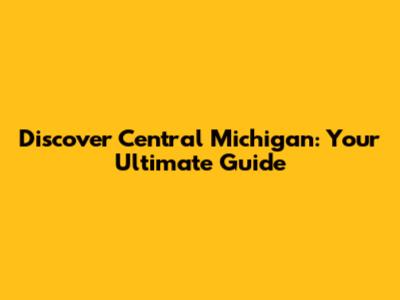 Discover Central Michigan: Your Ultimate Guide