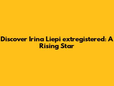 Discover Irina Liepi	extregistered: A Rising Star