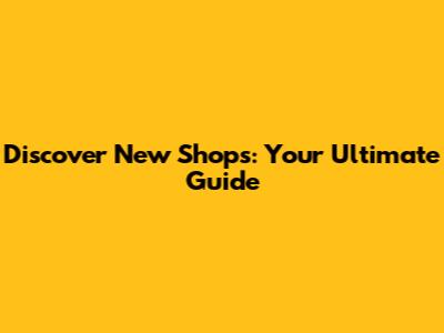 Discover New Shops: Your Ultimate Guide