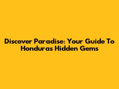 Discover Paradise: Your Guide To Honduras' Hidden Gems