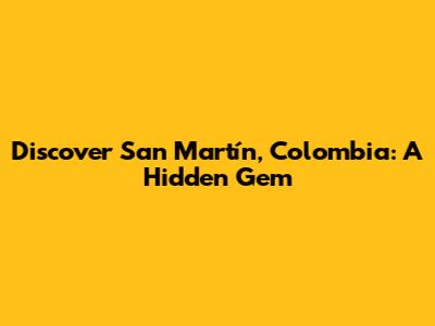 Discover San Martín, Colombia: A Hidden Gem