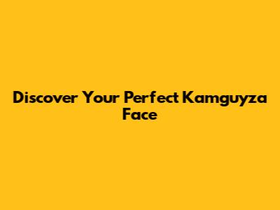 Discover Your Perfect Kamguyza Face