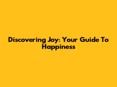 Discovering Joy: Your Guide To Happiness