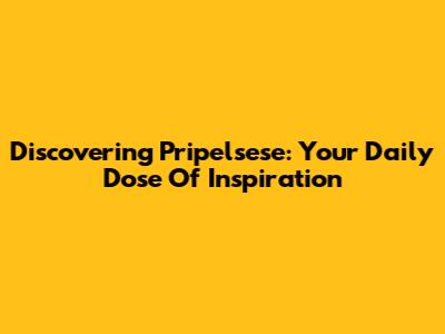 Discovering Pripelsese: Your Daily Dose Of Inspiration