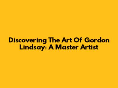Discovering The Art Of Gordon Lindsay: A Master Artist