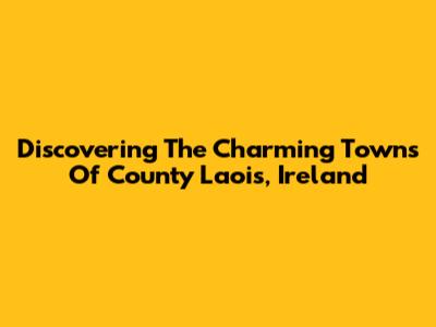 Discovering The Charming Towns Of County Laois, Ireland