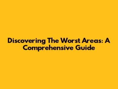 Discovering The Worst Areas: A Comprehensive Guide
