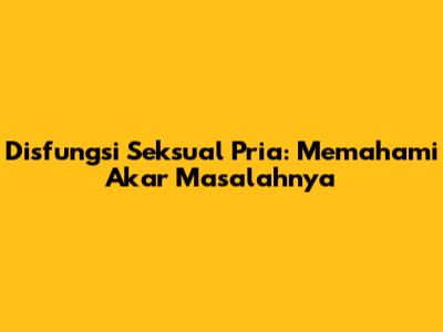 Disfungsi Seksual Pria: Memahami Akar Masalahnya
