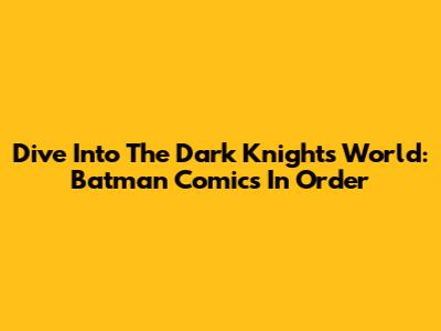 Dive Into The Dark Knight's World: Batman Comics In Order