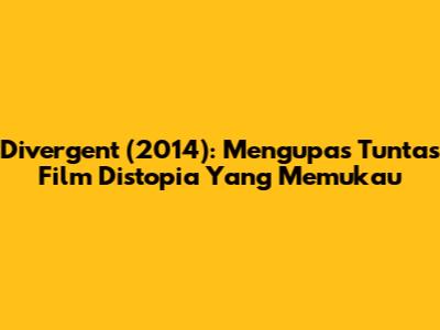 Divergent (2014): Mengupas Tuntas Film Distopia Yang Memukau