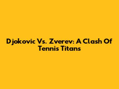 Djokovic Vs. Zverev: A Clash Of Tennis Titans