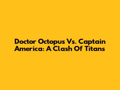 Doctor Octopus Vs. Captain America: A Clash Of Titans