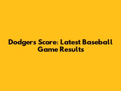 Dodgers Score: Latest Baseball Game Results
