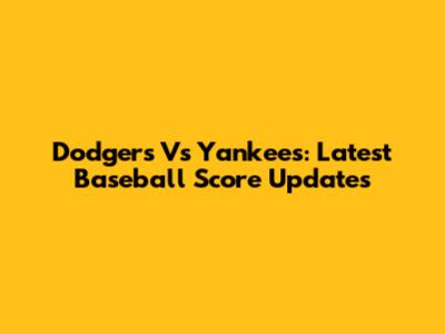 Dodgers Vs Yankees: Latest Baseball Score Updates