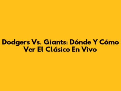 Dodgers Vs. Giants: Dónde Y Cómo Ver El Clásico En Vivo