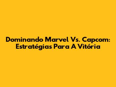 Dominando Marvel Vs. Capcom: Estratégias Para A Vitória