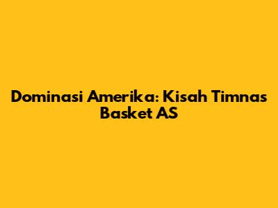 Dominasi Amerika: Kisah Timnas Basket AS