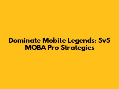Dominate Mobile Legends: 5v5 MOBA Pro Strategies