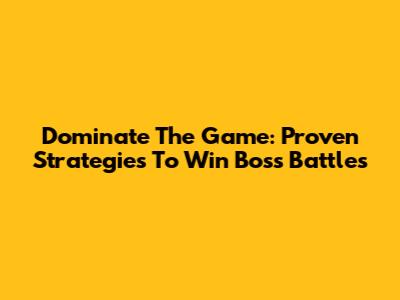 Dominate The Game: Proven Strategies To Win Boss Battles