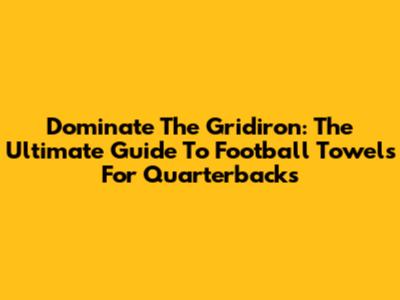 Dominate The Gridiron: The Ultimate Guide To Football Towels For Quarterbacks