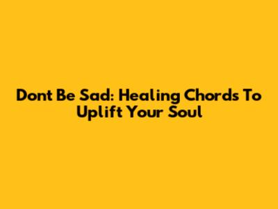 Don't Be Sad: Healing Chords To Uplift Your Soul