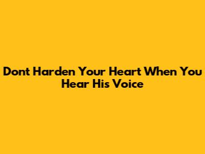 Don't Harden Your Heart When You Hear His Voice