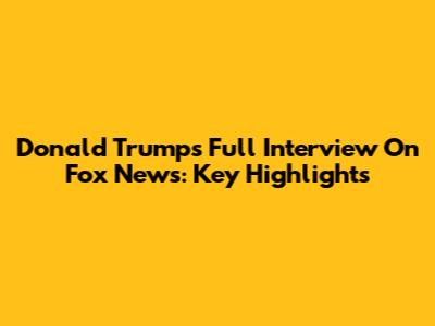 Donald Trump's Full Interview On Fox News: Key Highlights