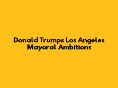 Donald Trump's Los Angeles Mayoral Ambitions