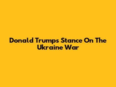Donald Trump's Stance On The Ukraine War